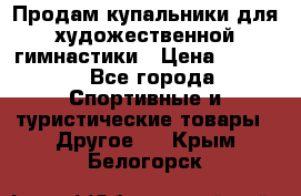 Продам купальники для художественной гимнастики › Цена ­ 6 000 - Все города Спортивные и туристические товары » Другое   . Крым,Белогорск